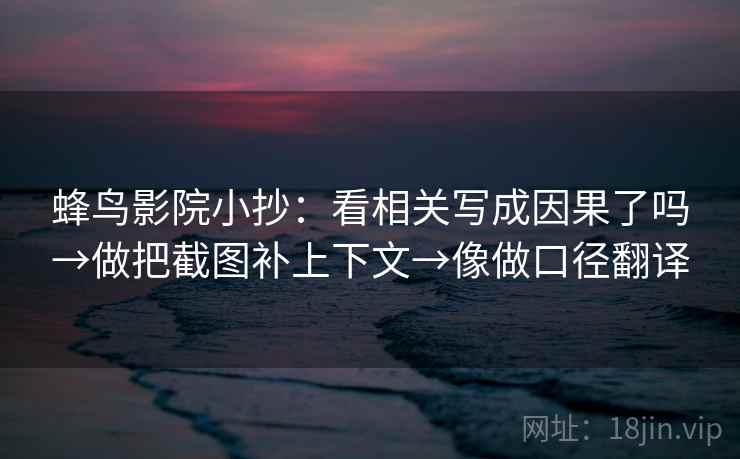 蜂鸟影院小抄：看相关写成因果了吗→做把截图补上下文→像做口径翻译