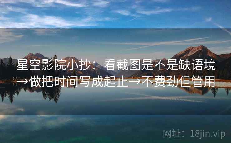 星空影院小抄:看截图是不是缺语境→做把时间写成起止→不费劲但管用 星空影院小抄:看截图是不是缺语境→做把时间写成起止→不费劲但管用