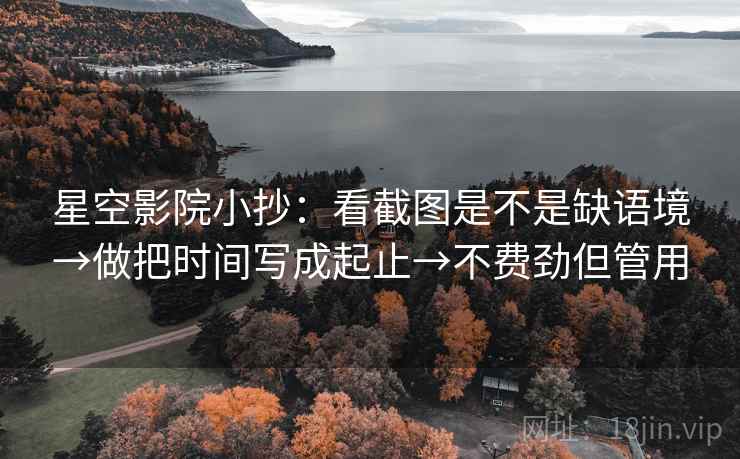 星空影院小抄:看截图是不是缺语境→做把时间写成起止→不费劲但管用 星空影院小抄:看截图是不是缺语境→做把时间写成起止→不费劲但管用