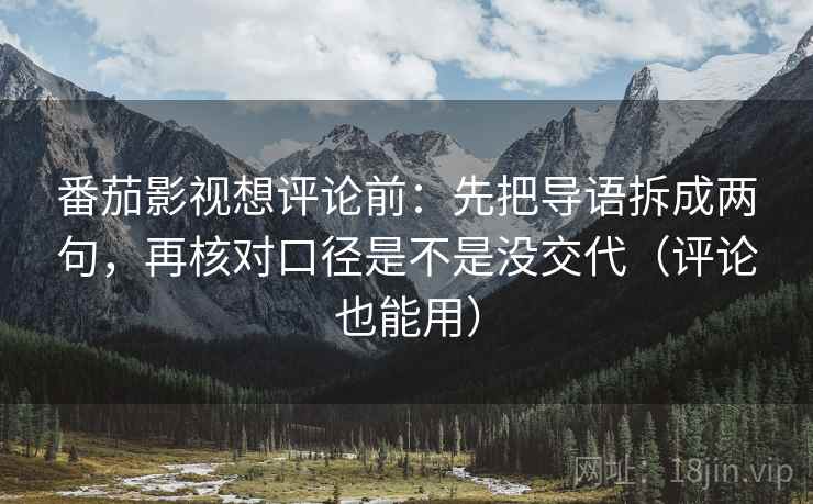 番茄影视想评论前:先把导语拆成两句,再核对口径是不是没交代(评论也能用) 番茄影视想评论前:先把导语拆成两句,再核对口径是不是没交代(评论也能用)