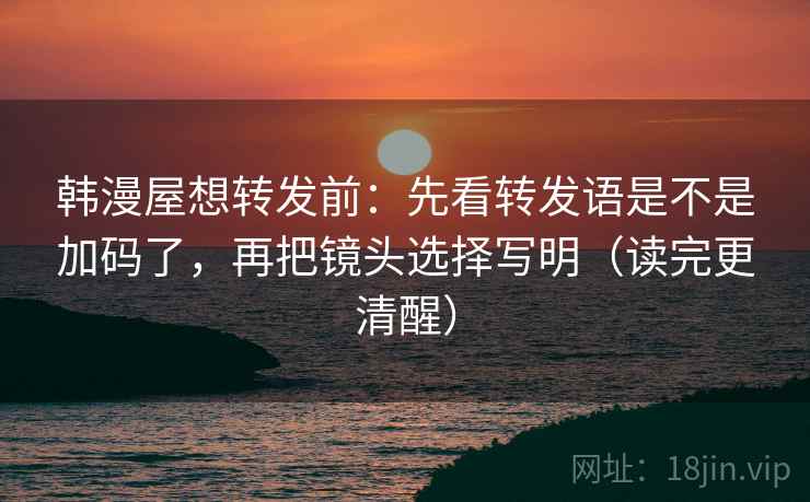 韩漫屋想转发前：先看转发语是不是加码了，再把镜头选择写明（读完更清醒）