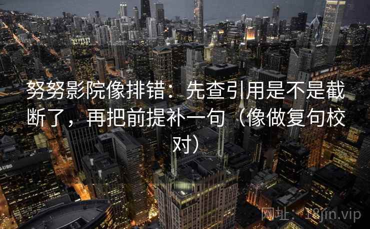 努努影院像排错：先查引用是不是截断了，再把前提补一句（像做复句校对）