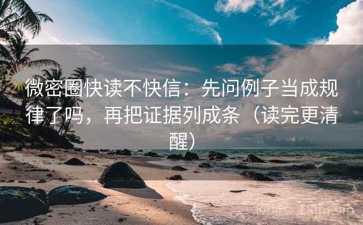 微密圈快读不快信:先问例子当成规律了吗,再把证据列成条(读完更清醒) 微密圈快读不快信:先问例子当成规律了吗,再把证据列成条(读完更清醒)