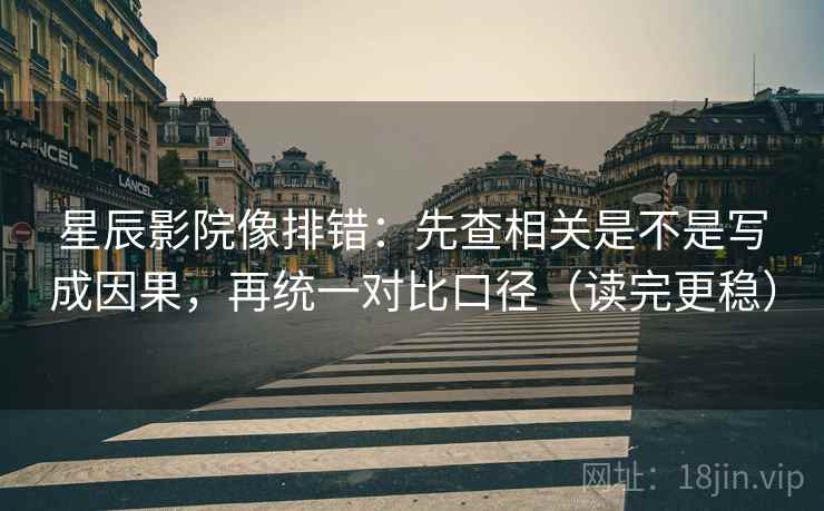 星辰影院像排错：先查相关是不是写成因果，再统一对比口径（读完更稳）