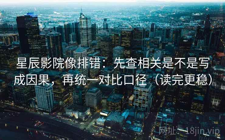 星辰影院像排错：先查相关是不是写成因果，再统一对比口径（读完更稳）
