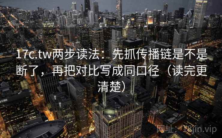 17c.tw两步读法:先抓传播链是不是断了,再把对比写成同口径(读完更清楚) 17c.tw两步读法:先抓传播链是不是断了,再把对比写成同口径(读完更清楚)