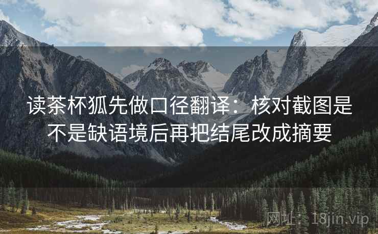 读茶杯狐先做口径翻译:核对截图是不是缺语境后再把结尾改成摘要 读茶杯狐先做口径翻译:核对截图是不是缺语境后再把结尾改成摘要