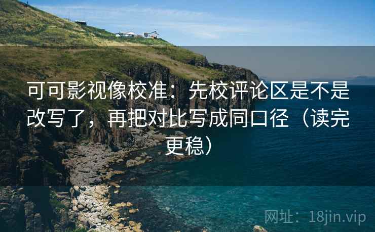 可可影视像校准:先校评论区是不是改写了,再把对比写成同口径(读完更稳) 可可影视像校准:先校评论区是不是改写了,再把对比写成同口径(读完更稳)