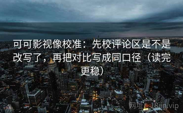 可可影视像校准:先校评论区是不是改写了,再把对比写成同口径(读完更稳) 可可影视像校准:先校评论区是不是改写了,再把对比写成同口径(读完更稳)