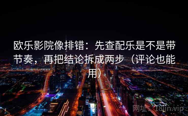 欧乐影院像排错:先查配乐是不是带节奏,再把结论拆成两步(评论也能用) 欧乐影院像排错:先查配乐是不是带节奏,再把结论拆成两步(评论也能用)