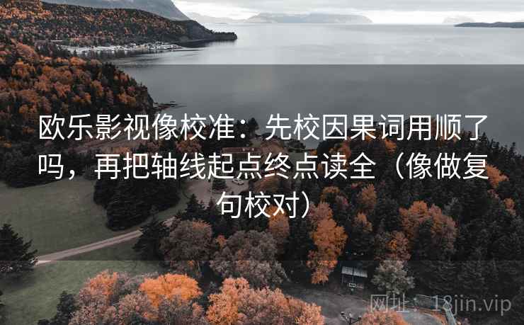 欧乐影视像校准:先校因果词用顺了吗,再把轴线起点终点读全(像做复句校对) 欧乐影视像校准:先校因果词用顺了吗,再把轴线起点终点读全(像做复句校对)