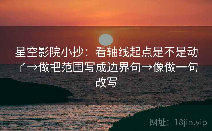 星空影院小抄：看轴线起点是不是动了→做把范围写成边界句→像做一句改写