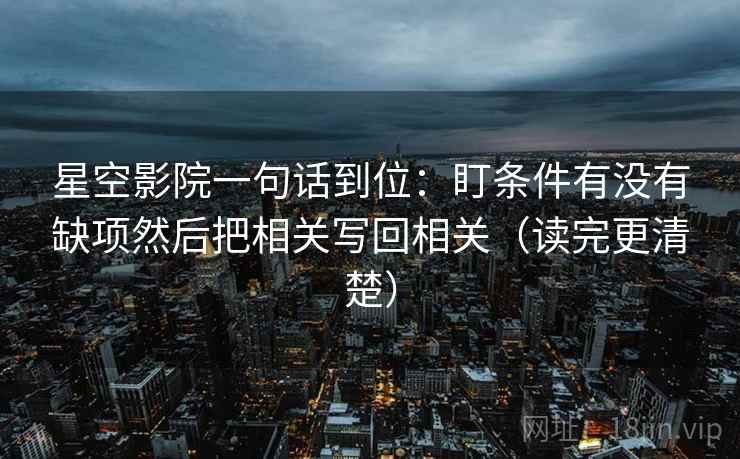 星空影院一句话到位：盯条件有没有缺项然后把相关写回相关（读完更清楚）