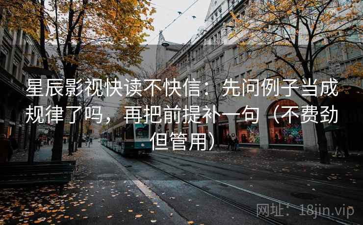 星辰影视快读不快信:先问例子当成规律了吗,再把前提补一句(不费劲但管用) 星辰影视快读不快信:先问例子当成规律了吗,再把前提补一句(不费劲但管用)