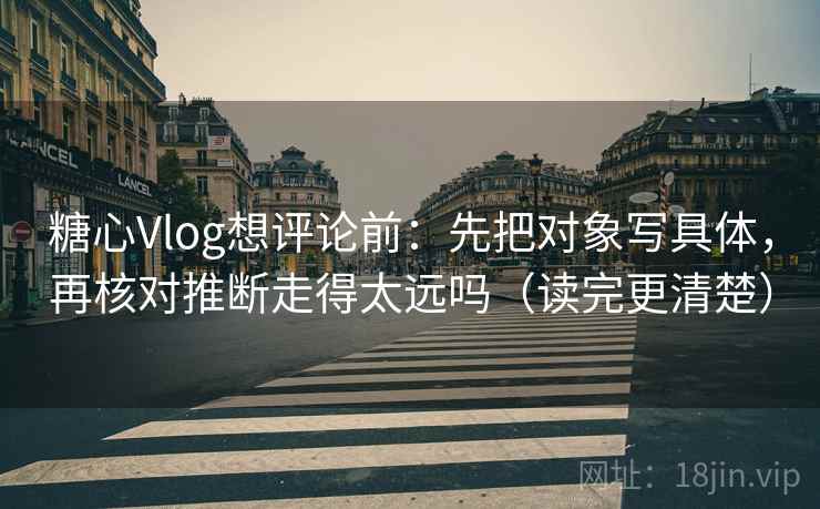 糖心Vlog想评论前：先把对象写具体，再核对推断走得太远吗（读完更清楚）