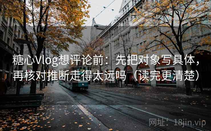 糖心Vlog想评论前：先把对象写具体，再核对推断走得太远吗（读完更清楚）