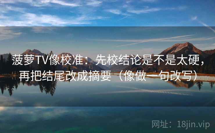 菠萝TV像校准：先校结论是不是太硬，再把结尾改成摘要（像做一句改写）
