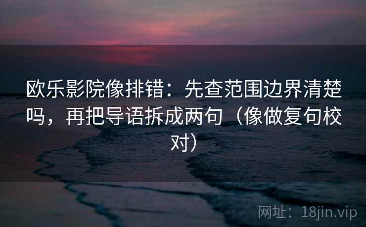 欧乐影院像排错：先查范围边界清楚吗，再把导语拆成两句（像做复句校对）