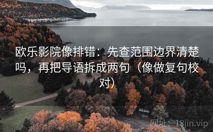 欧乐影院像排错：先查范围边界清楚吗，再把导语拆成两句（像做复句校对）