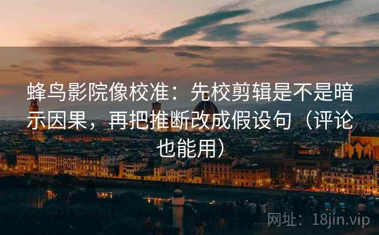 蜂鸟影院像校准:先校剪辑是不是暗示因果,再把推断改成假设句(评论也能用) 蜂鸟影院像校准:先校剪辑是不是暗示因果,再把推断改成假设句(评论也能用)