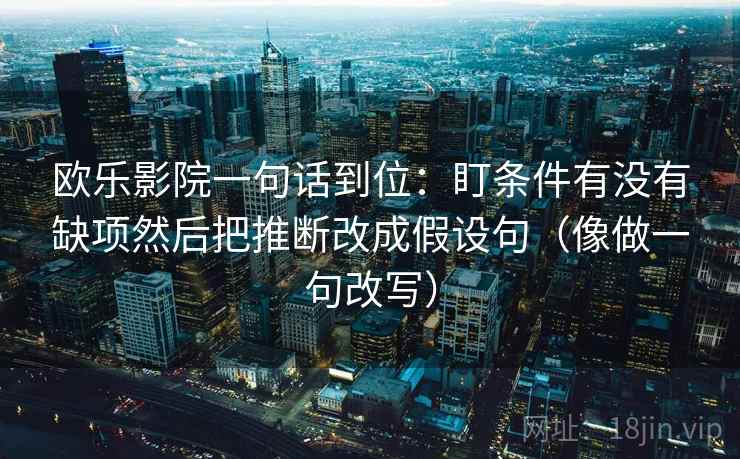 欧乐影院一句话到位:盯条件有没有缺项然后把推断改成假设句(像做一句改写) 欧乐影院一句话到位:盯条件有没有缺项然后把推断改成假设句(像做一句改写)