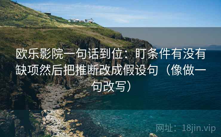 欧乐影院一句话到位:盯条件有没有缺项然后把推断改成假设句(像做一句改写) 欧乐影院一句话到位:盯条件有没有缺项然后把推断改成假设句(像做一句改写)