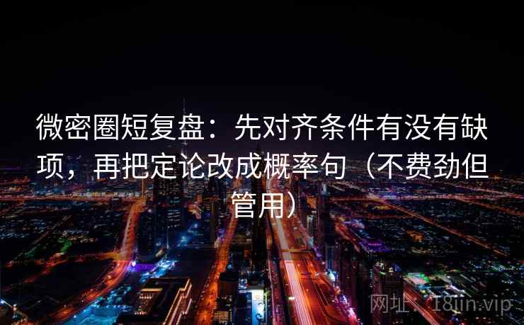 微密圈短复盘:先对齐条件有没有缺项,再把定论改成概率句(不费劲但管用) 微密圈短复盘:先对齐条件有没有缺项,再把定论改成概率句(不费劲但管用)