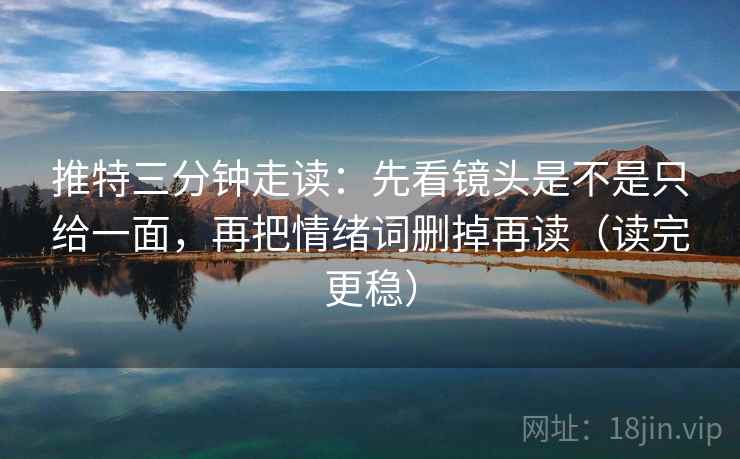 推特三分钟走读:先看镜头是不是只给一面,再把情绪词删掉再读(读完更稳) 推特三分钟走读:先看镜头是不是只给一面,再把情绪词删掉再读(读完更稳)