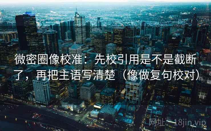 微密圈像校准:先校引用是不是截断了,再把主语写清楚(像做复句校对) 微密圈像校准:先校引用是不是截断了,再把主语写清楚(像做复句校对)