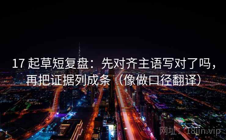 17 起草短复盘:先对齐主语写对了吗,再把证据列成条(像做口径翻译) 17 起草短复盘:先对齐主语写对了吗,再把证据列成条(像做口径翻译)