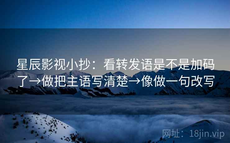 星辰影视小抄:看转发语是不是加码了→做把主语写清楚→像做一句改写 星辰影视小抄:看转发语是不是加码了→做把主语写清楚→像做一句改写