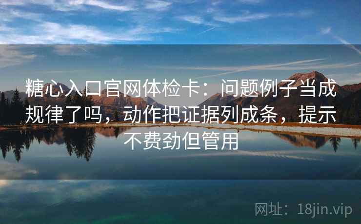 糖心入口官网体检卡:问题例子当成规律了吗,动作把证据列成条,提示不费劲但管用 糖心入口官网体检卡:问题例子当成规律了吗,动作把证据列成条,提示不费劲但管用