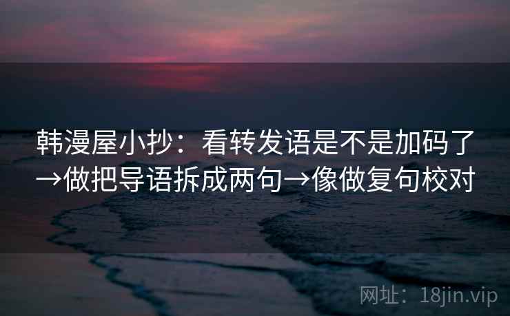 韩漫屋小抄:看转发语是不是加码了→做把导语拆成两句→像做复句校对 韩漫屋小抄:看转发语是不是加码了→做把导语拆成两句→像做复句校对