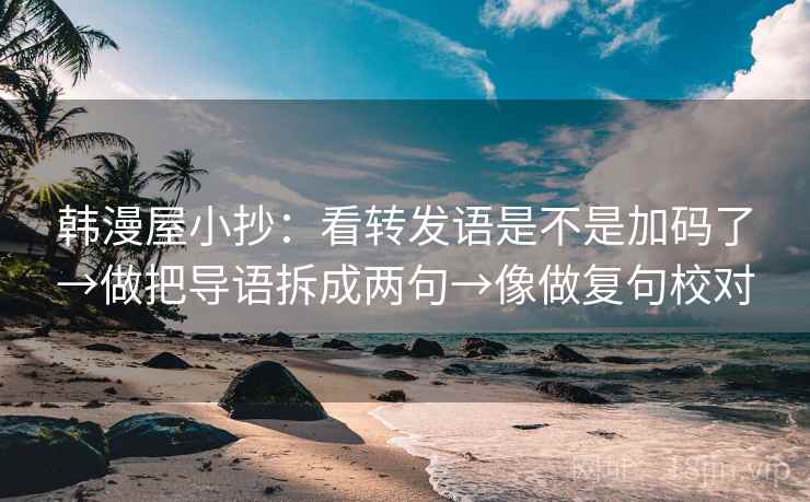 韩漫屋小抄:看转发语是不是加码了→做把导语拆成两句→像做复句校对 韩漫屋小抄:看转发语是不是加码了→做把导语拆成两句→像做复句校对
