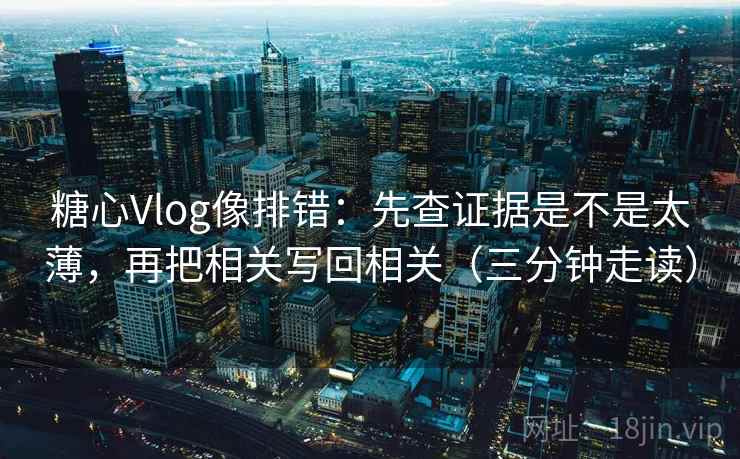 糖心Vlog像排错:先查证据是不是太薄,再把相关写回相关(三分钟走读) 糖心Vlog像排错:先查证据是不是太薄,再把相关写回相关(三分钟走读)