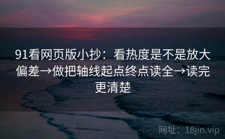 91看网页版小抄：看热度是不是放大偏差→做把轴线起点终点读全→读完更清楚