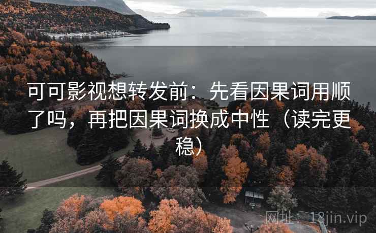 可可影视想转发前：先看因果词用顺了吗，再把因果词换成中性（读完更稳）
