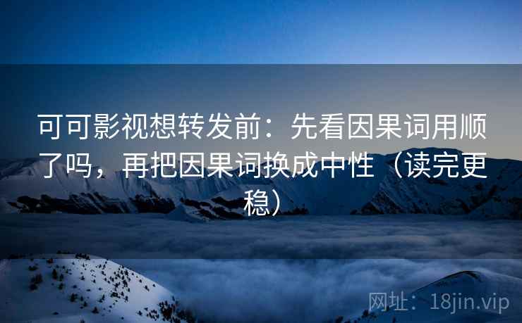 可可影视想转发前：先看因果词用顺了吗，再把因果词换成中性（读完更稳）