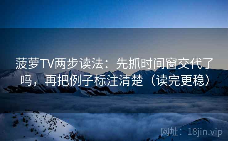 菠萝TV两步读法:先抓时间窗交代了吗,再把例子标注清楚(读完更稳) 菠萝TV两步读法:先抓时间窗交代了吗,再把例子标注清楚(读完更稳)