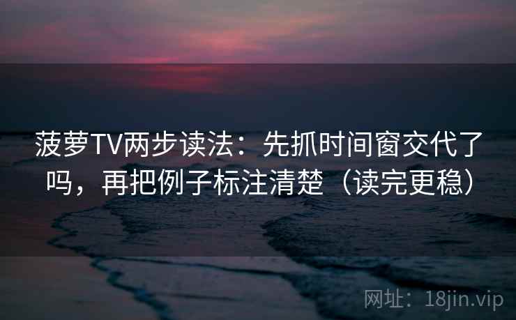菠萝TV两步读法:先抓时间窗交代了吗,再把例子标注清楚(读完更稳) 菠萝TV两步读法:先抓时间窗交代了吗,再把例子标注清楚(读完更稳)