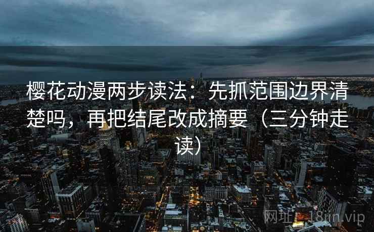 樱花动漫两步读法:先抓范围边界清楚吗,再把结尾改成摘要(三分钟走读) 樱花动漫两步读法:先抓范围边界清楚吗,再把结尾改成摘要(三分钟走读)