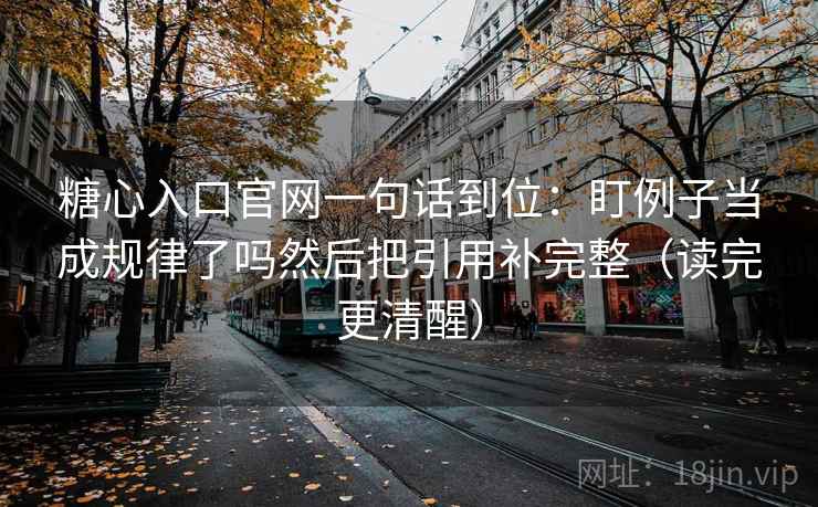 糖心入口官网一句话到位：盯例子当成规律了吗然后把引用补完整（读完更清醒）