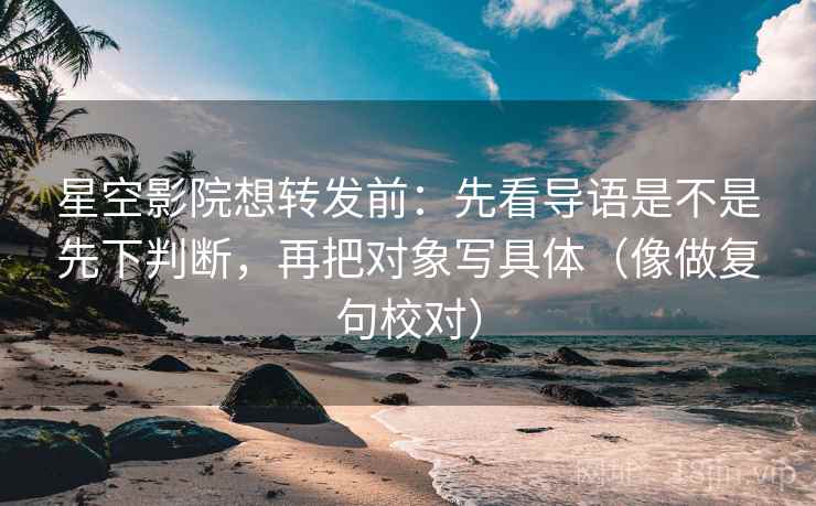 星空影院想转发前：先看导语是不是先下判断，再把对象写具体（像做复句校对）