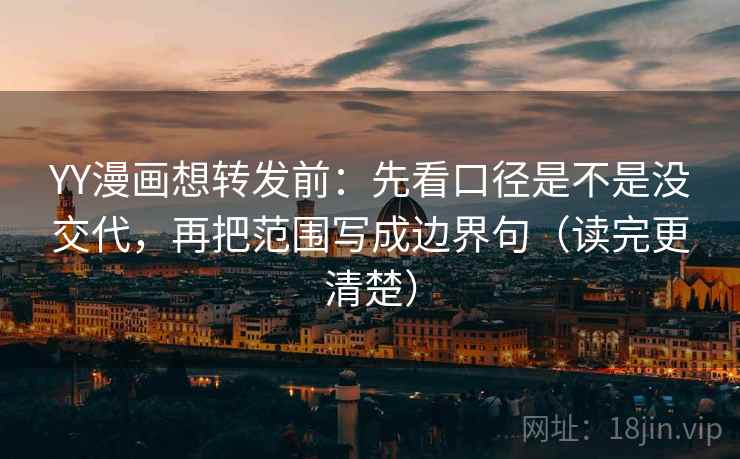 YY漫画想转发前：先看口径是不是没交代，再把范围写成边界句（读完更清楚）