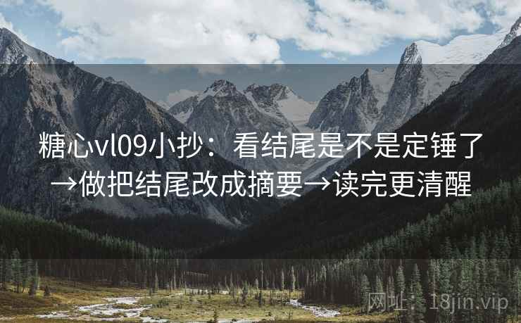 糖心vl09小抄:看结尾是不是定锤了→做把结尾改成摘要→读完更清醒 糖心vl09小抄:看结尾是不是定锤了→做把结尾改成摘要→读完更清醒