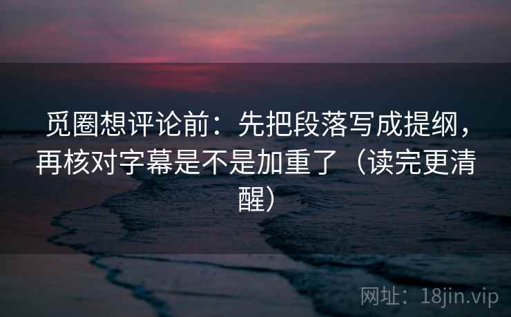 觅圈想评论前:先把段落写成提纲,再核对字幕是不是加重了(读完更清醒) 觅圈想评论前:先把段落写成提纲,再核对字幕是不是加重了(读完更清醒)