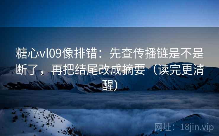 糖心vl09像排错:先查传播链是不是断了,再把结尾改成摘要(读完更清醒) 糖心vl09像排错:先查传播链是不是断了,再把结尾改成摘要(读完更清醒)