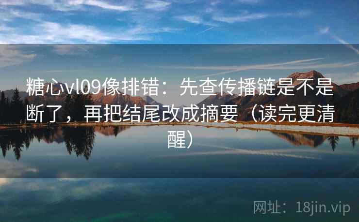 糖心vl09像排错:先查传播链是不是断了,再把结尾改成摘要(读完更清醒) 糖心vl09像排错:先查传播链是不是断了,再把结尾改成摘要(读完更清醒)