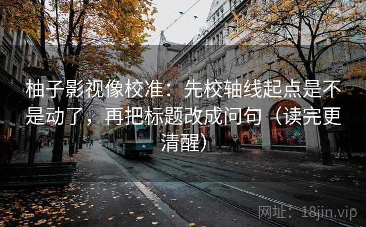 柚子影视像校准:先校轴线起点是不是动了,再把标题改成问句(读完更清醒) 柚子影视像校准:先校轴线起点是不是动了,再把标题改成问句(读完更清醒)