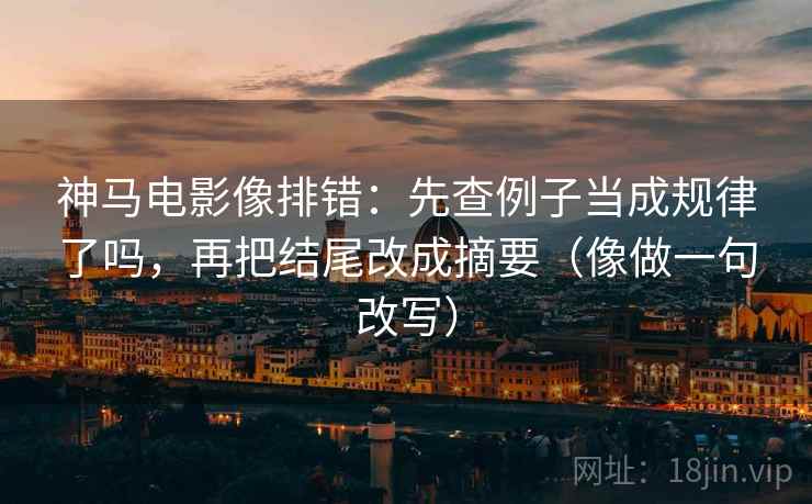 神马电影像排错:先查例子当成规律了吗,再把结尾改成摘要(像做一句改写) 神马电影像排错:先查例子当成规律了吗,再把结尾改成摘要(像做一句改写)